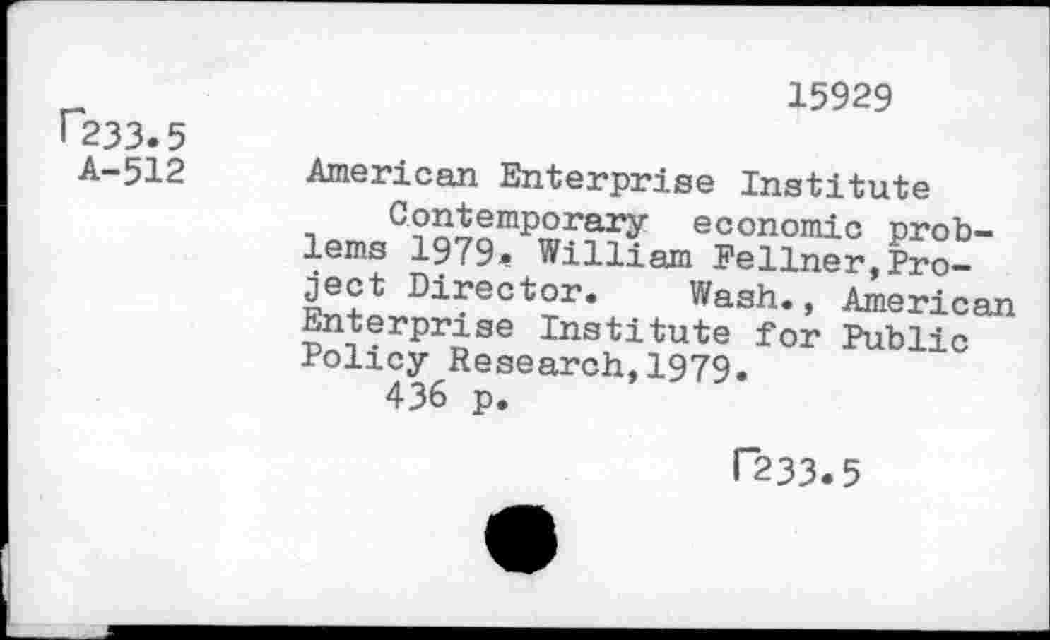 ﻿15929
233.5 A-512
American Enterprise Institute
Contemporary economic problems 1979. William Fellner,Project Director. Wash., American Enterprise Institute for Public Policy Research,1979.
436 p.
P233.5